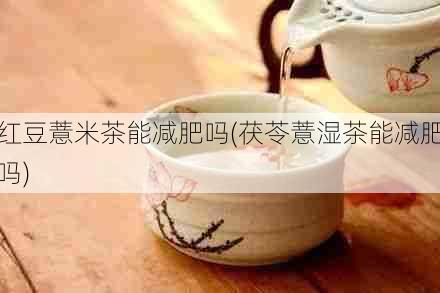 红豆薏米茶能减肥吗(茯苓薏湿茶能减肥吗)